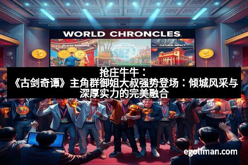 抢庄牛牛:《古剑奇谭》主角群御姐大叔强势登场:倾城风采与深厚实力的完美融合